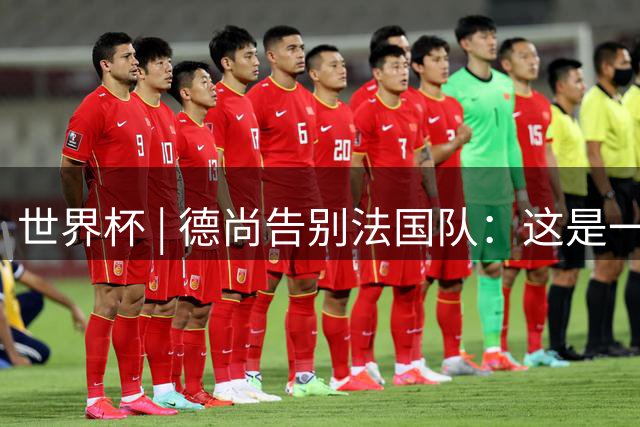 世界杯 | 德尚告别法国队：这是一段美好的旅程