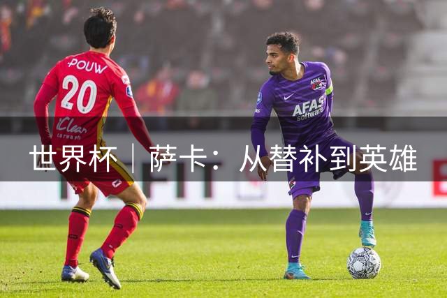 世界杯｜萨卡：从替补到英雄