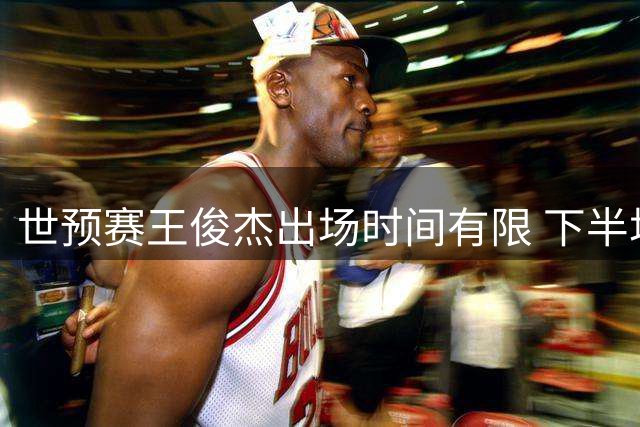 世预赛王俊杰出场时间有限 下半场遭弃用