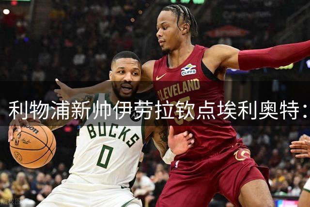 利物浦新帅伊劳拉钦点埃利奥特：季前赛表现将决定青训天才未来命运