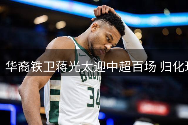 华裔铁卫蒋光太迎中超百场 归化球员助力国足未来
