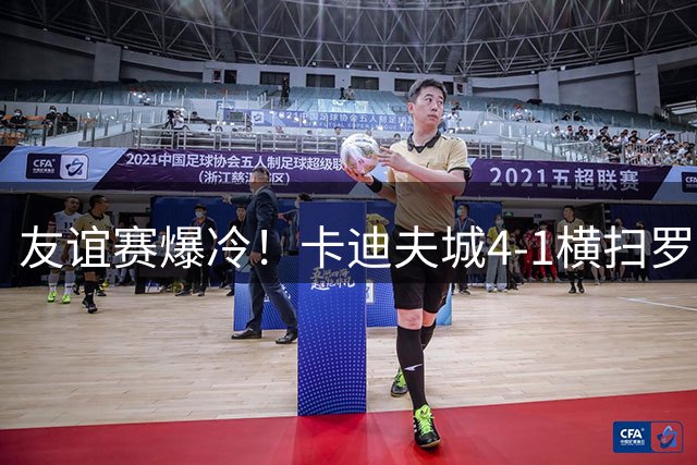 友谊赛爆冷！卡迪夫城4-1横扫罗马，阿什福德双响奠定胜局