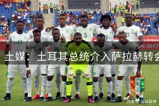 土媒：土耳其总统介入萨拉赫转会，要求贝西克塔斯主席报告详情