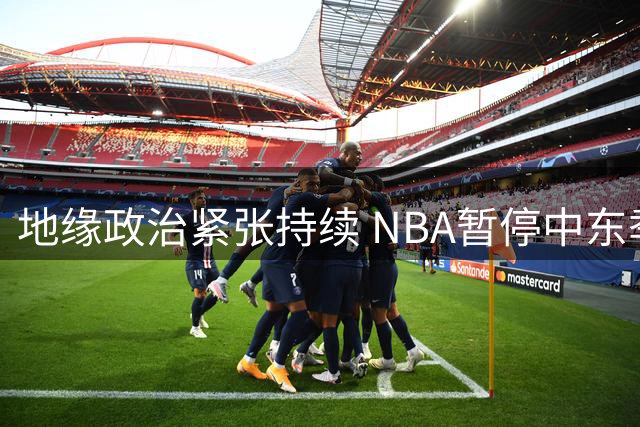 地缘政治紧张持续 NBA暂停中东季前赛计划 五年首度缺席该地区