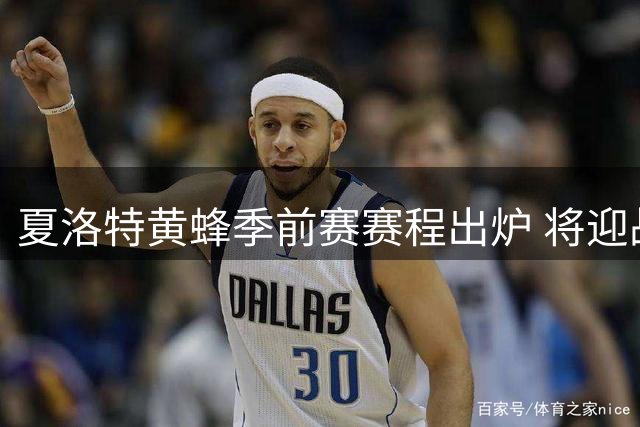 夏洛特黄蜂季前赛赛程出炉 将迎战东部三强及西部青年军