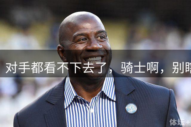 对手都看不下去了，骑士啊，别瞎折腾了！