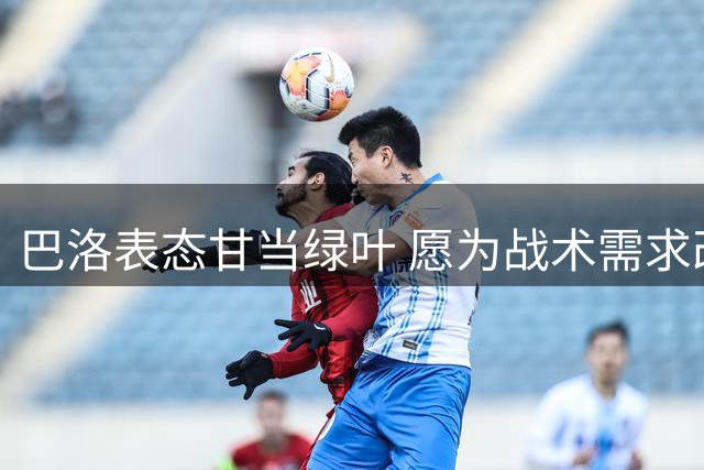 巴洛表态甘当绿叶 愿为战术需求改打中锋