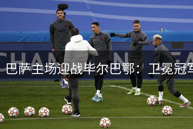 巴萨主场迎战毕尔巴鄂：卫冕冠军能否延续连胜纪录？