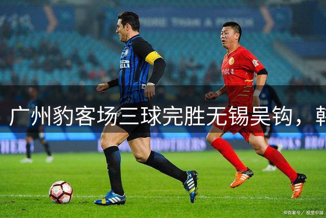 广州豹客场三球完胜无锡吴钩，韩轩梅开二度