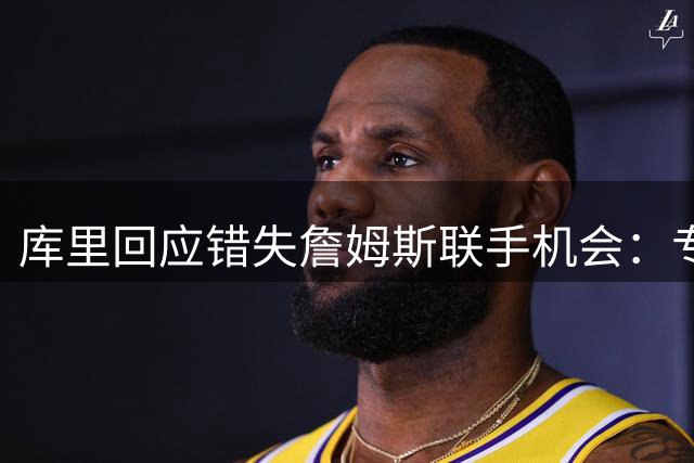 库里回应错失詹姆斯联手机会：专注当下困境比幻想更重要