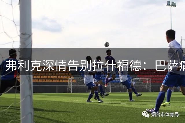弗利克深情告别拉什福德：巴萨痛失良将只因财政困境