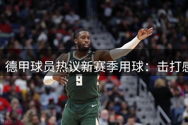 德甲球员热议新赛季用球：击打感更强引发争议