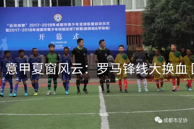 意甲夏窗风云：罗马锋线大换血 国米后防双线出击