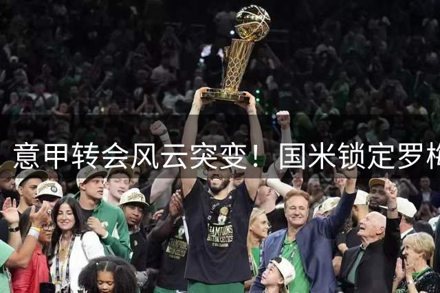 意甲转会风云突变！国米锁定罗梅罗 查洛巴交易接近完成