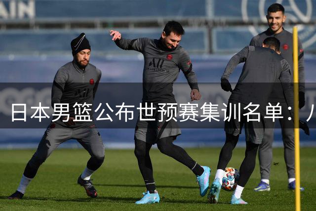日本男篮公布世预赛集训名单：八村垒、河村勇辉回归，但不会对阵中国男篮