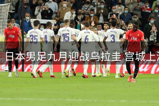 日本男足九月迎战乌拉圭 宫城上演友谊赛