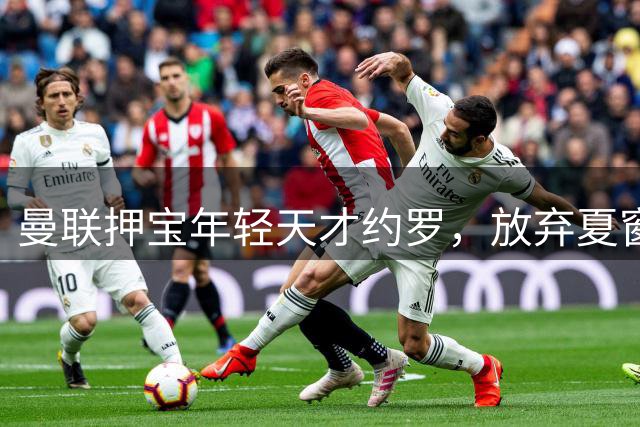 曼联押宝年轻天才约罗，放弃夏窗中卫引援内幕曝光