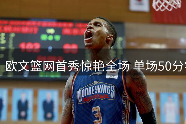 欧文篮网首秀惊艳全场 单场50分零失误创历史