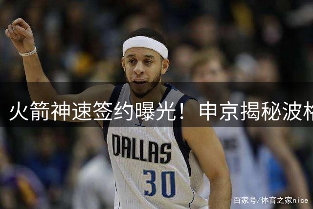 火箭神速签约曝光！申京揭秘波格丹加盟内幕：从讨论到签约仅用数小时