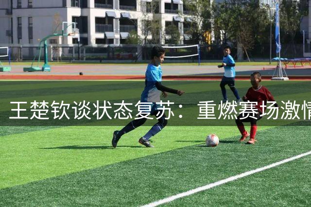 王楚钦谈状态复苏：重燃赛场激情源于内心渴望