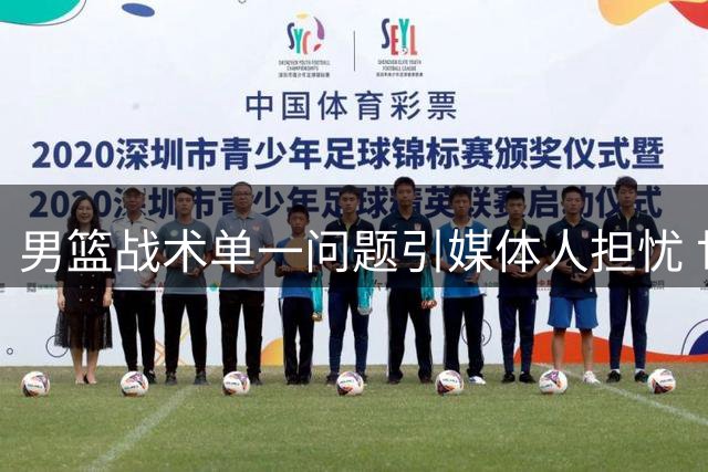 男篮战术单一问题引媒体人担忧 世预赛备战面临挑战