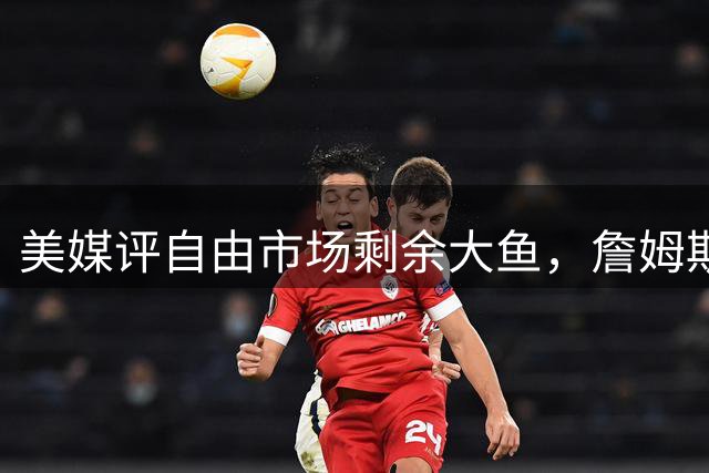 美媒评自由市场剩余大鱼，詹姆斯领衔，哈登上榜，威少比尔在列