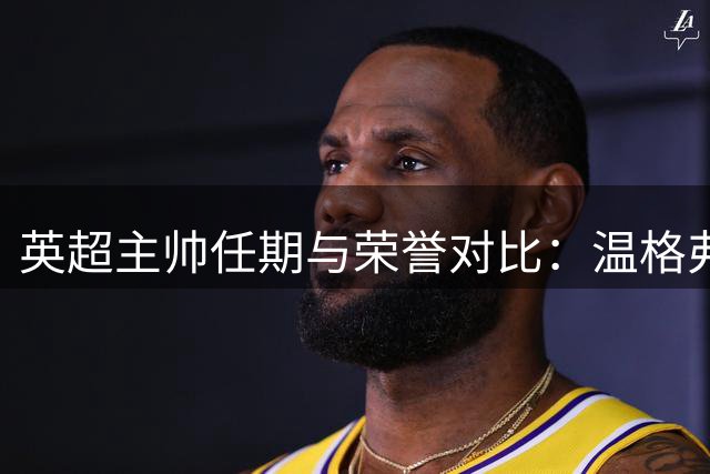 英超主帅任期与荣誉对比：温格弗格森谁更伟大