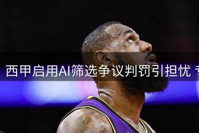 西甲启用AI筛选争议判罚引担忧 专家质疑存在数据操控风险