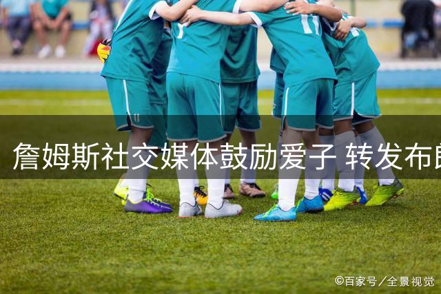 詹姆斯社交媒体鼓励爱子 转发布朗尼训练视频