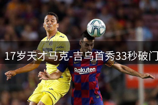 17岁天才马克-吉乌首秀33秒破门 巴萨1-0险胜毕巴紧追皇马