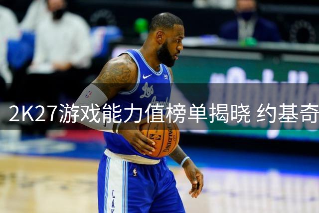 2K27游戏能力值榜单揭晓 约基奇97分位居第三